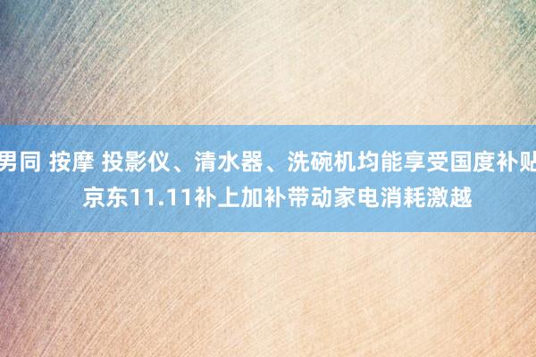 男同 按摩 投影仪、清水器、洗碗机均能享受国度补贴   京东11.11补上加补带动家电消耗激越