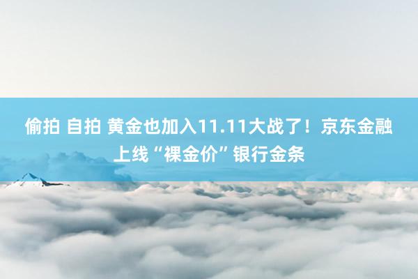 偷拍 自拍 黄金也加入11.11大战了！京东金融上线“裸金价”银行金条