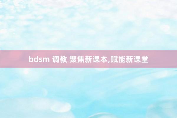 bdsm 调教 聚焦新课本，赋能新课堂