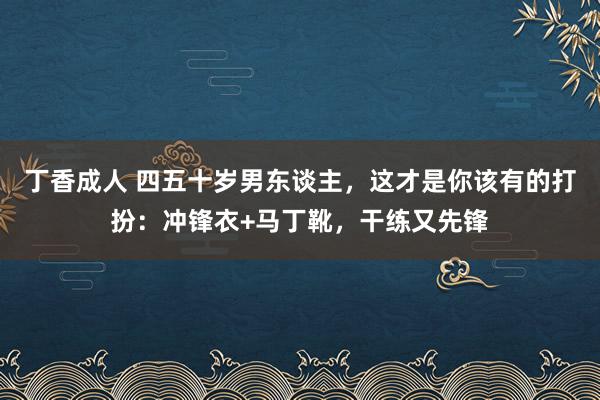 丁香成人 四五十岁男东谈主，这才是你该有的打扮：冲锋衣+马丁靴，干练又先锋