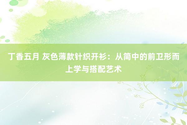 丁香五月 灰色薄款针织开衫：从简中的前卫形而上学与搭配艺术