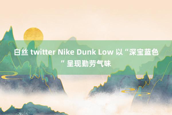 白丝 twitter Nike Dunk Low 以“深宝蓝色”呈现勤劳气味