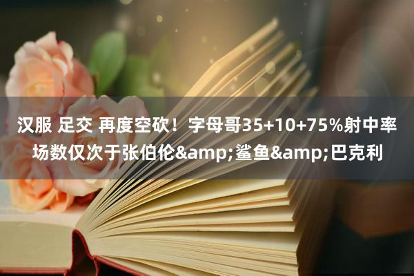 汉服 足交 再度空砍！字母哥35+10+75%射中率场数仅次于张伯伦&鲨鱼&巴克利