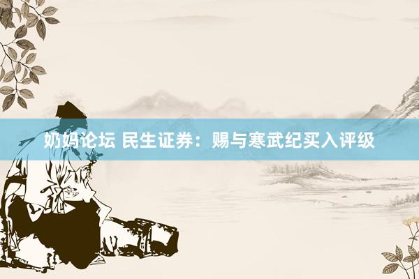 奶妈论坛 民生证券：赐与寒武纪买入评级