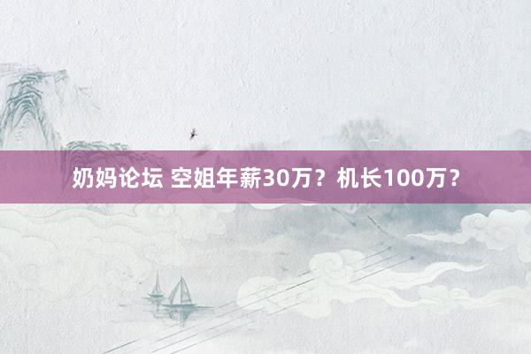 奶妈论坛 空姐年薪30万？机长100万？