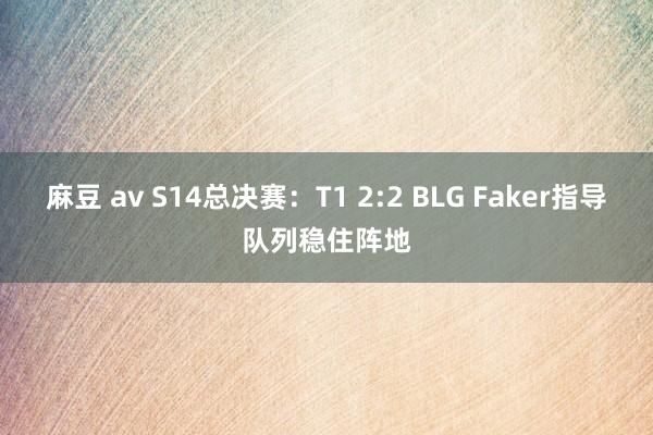 麻豆 av S14总决赛：T1 2:2 BLG Faker指导队列稳住阵地