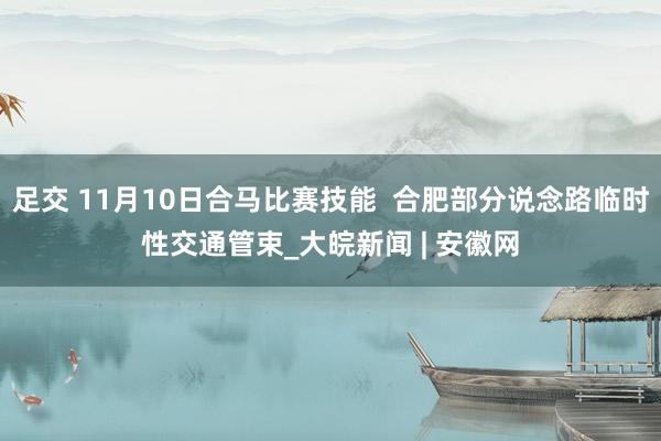 足交 11月10日合马比赛技能  合肥部分说念路临时性交通管束_大皖新闻 | 安徽网