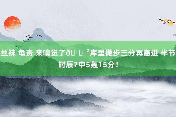 丝袜 龟责 来嗅觉了😲库里撤步三分再轰进 半节时辰7中5轰15分！