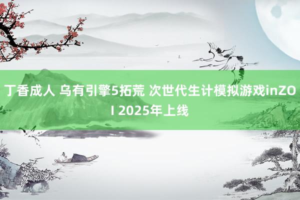 丁香成人 乌有引擎5拓荒 次世代生计模拟游戏inZOI 2025年上线