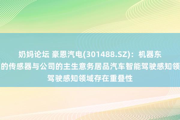 奶妈论坛 豪恩汽电(301488.SZ)：机器东谈主领域干系的传感器与公司的主生意务居品汽车智能驾驶感知领域存在重叠性