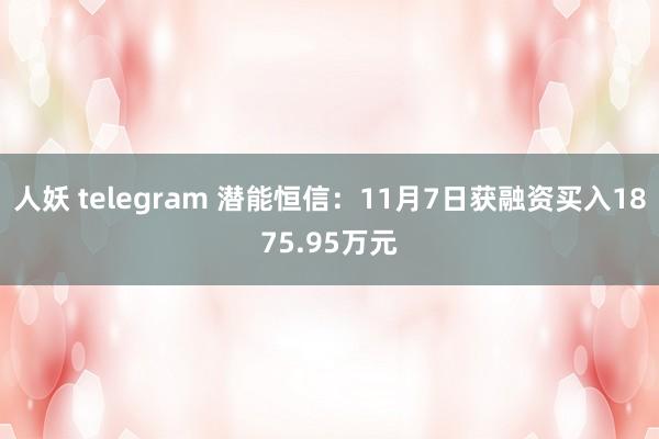 人妖 telegram 潜能恒信：11月7日获融资买入1875.95万元