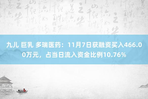 九儿 巨乳 多瑞医药：11月7日获融资买入466.00万元，占当日流入资金比例10.76%