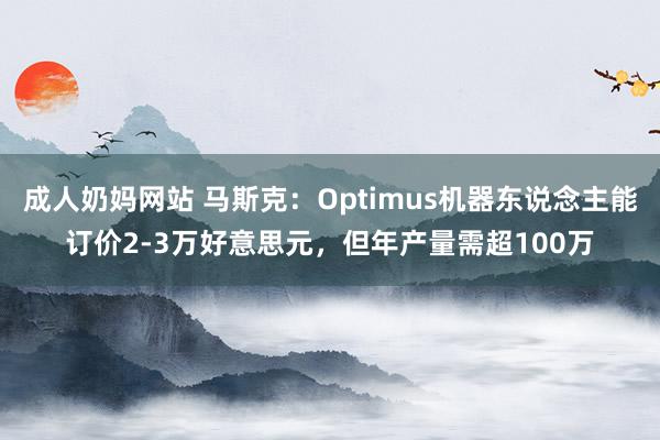 成人奶妈网站 马斯克：Optimus机器东说念主能订价2-3万好意思元，但年产量需超100万