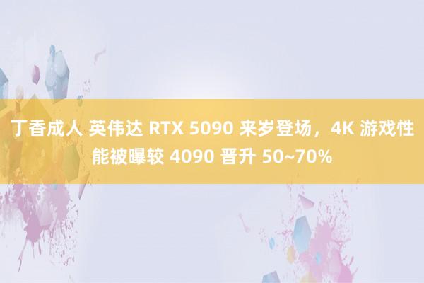 丁香成人 英伟达 RTX 5090 来岁登场，4K 游戏性能被曝较 4090 晋升 50~70%