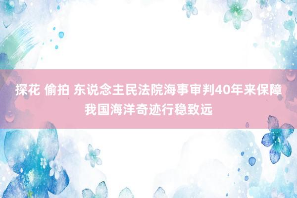 探花 偷拍 东说念主民法院海事审判40年来保障我国海洋奇迹行稳致远