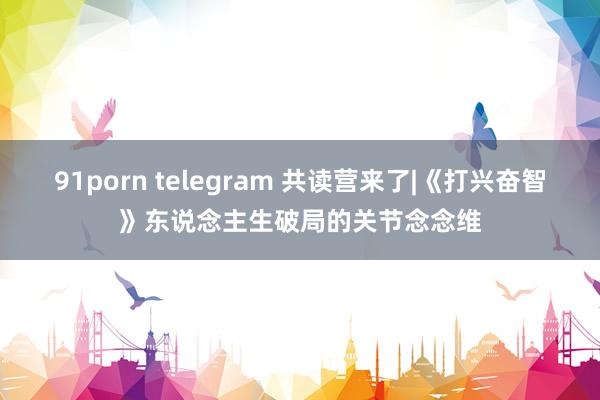 91porn telegram 共读营来了|《打兴奋智》东说念主生破局的关节念念维