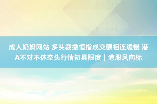 成人奶妈网站 多头裁撤恒指成交额相连缓慢 港A不对不休空头行情初具限度｜港股风向标