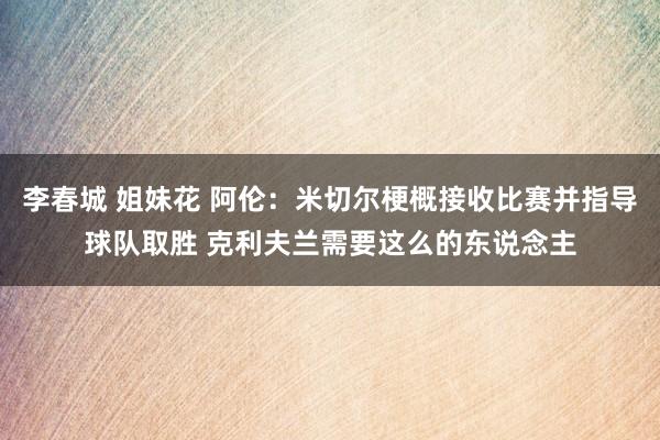 李春城 姐妹花 阿伦：米切尔梗概接收比赛并指导球队取胜 克利夫兰需要这么的东说念主