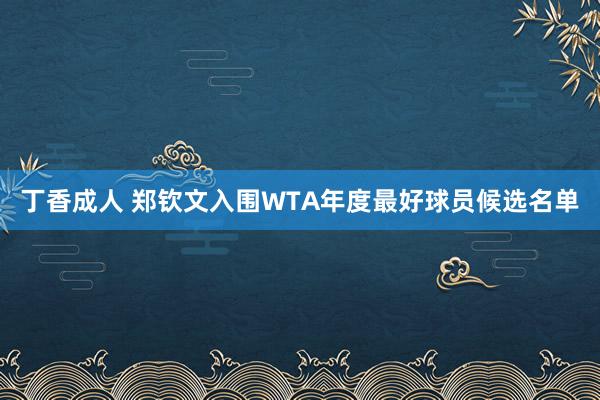 丁香成人 郑钦文入围WTA年度最好球员候选名单