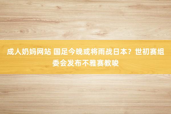 成人奶妈网站 国足今晚或将雨战日本？世初赛组委会发布不雅赛教唆