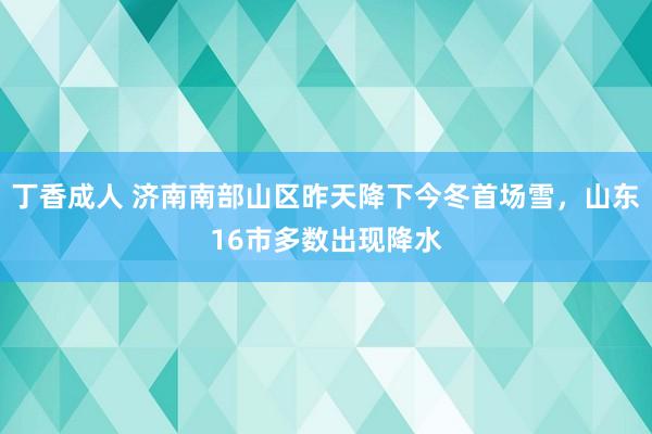 丁香成人 济南南部山区昨天降下今冬首场雪，山东16市多数出现降水