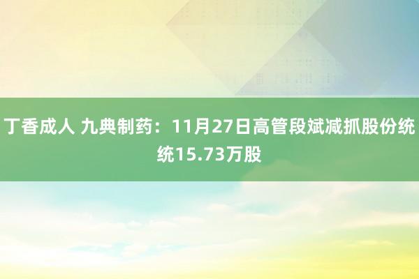 丁香成人 九典制药：11月27日高管段斌减抓股份统统15.73万股