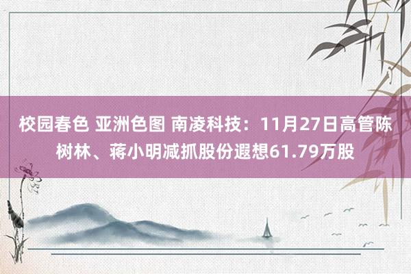 校园春色 亚洲色图 南凌科技：11月27日高管陈树林、蒋小明减抓股份遐想61.79万股