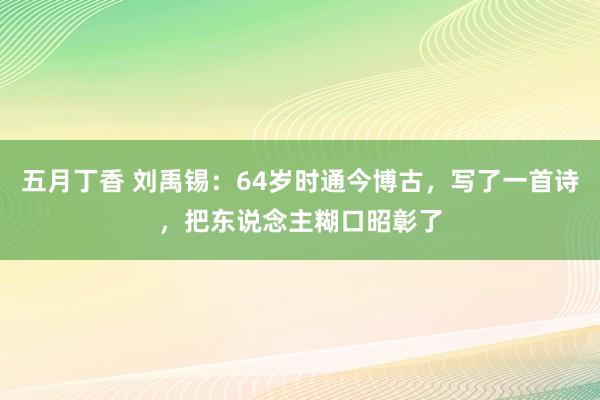 五月丁香 刘禹锡：64岁时通今博古，写了一首诗，把东说念主糊口昭彰了