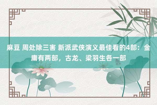 麻豆 周处除三害 新派武侠演义最佳看的4部：金庸有两部，古龙、梁羽生各一部