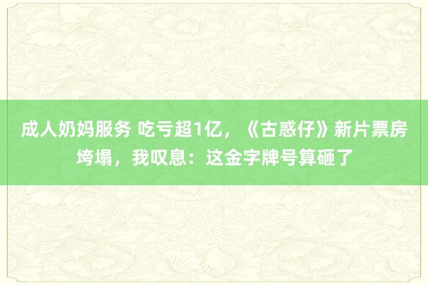 成人奶妈服务 吃亏超1亿，《古惑仔》新片票房垮塌，我叹息：这金字牌号算砸了