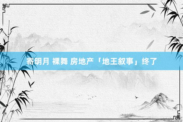 寄明月 裸舞 房地产「地王叙事」终了