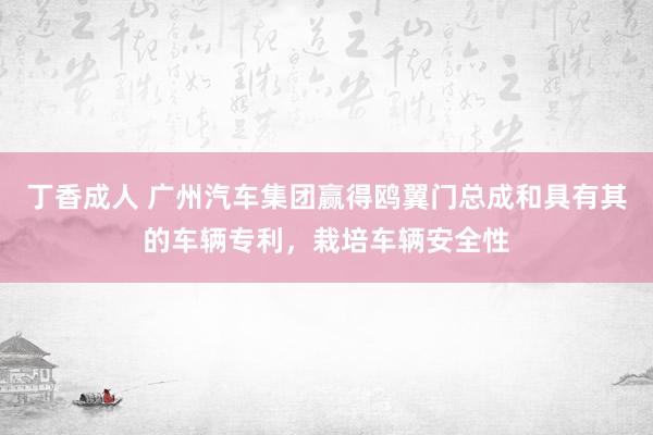 丁香成人 广州汽车集团赢得鸥翼门总成和具有其的车辆专利，栽培车辆安全性