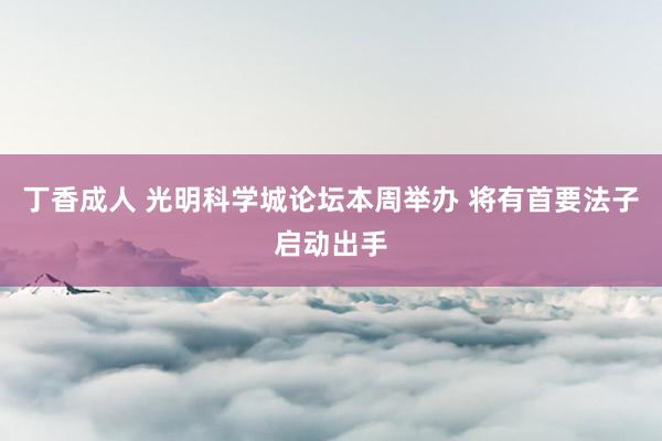 丁香成人 光明科学城论坛本周举办 将有首要法子启动出手