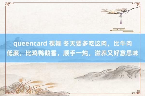 queencard 裸舞 冬天要多吃这肉，比牛肉低廉，比鸡鸭鹅香，顺手一炖，滋养又好意思味