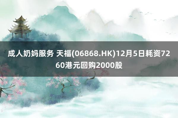 成人奶妈服务 天福(06868.HK)12月5日耗资7260港元回购2000股