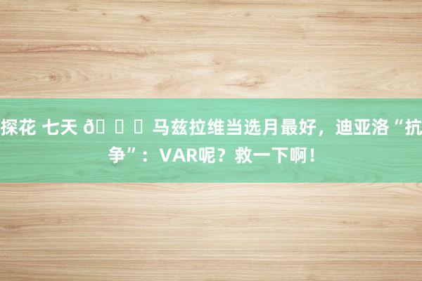 探花 七天 😂马兹拉维当选月最好，迪亚洛“抗争”：VAR呢？救一下啊！