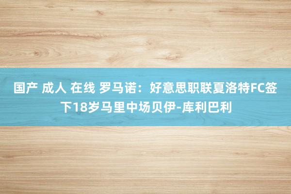 国产 成人 在线 罗马诺：好意思职联夏洛特FC签下18岁马里中场贝伊-库利巴利