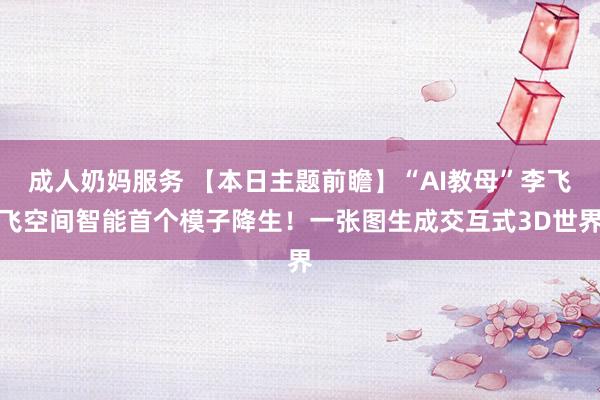 成人奶妈服务 【本日主题前瞻】“AI教母”李飞飞空间智能首个模子降生！一张图生成交互式3D世界