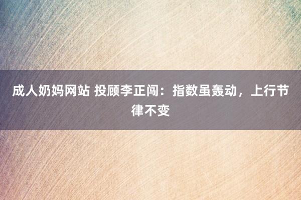 成人奶妈网站 投顾李正闯：指数虽轰动，上行节律不变