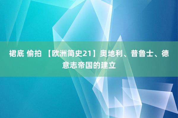 裙底 偷拍 【欧洲简史21】奥地利、普鲁士、德意志帝国的建立