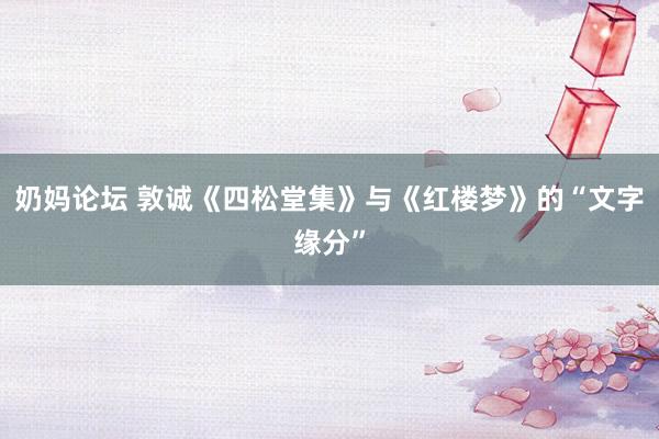 奶妈论坛 敦诚《四松堂集》与《红楼梦》的“文字缘分”