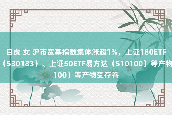 白虎 女 沪市宽基指数集体涨超1%，上证180ETF易方达（530183）、上证50ETF易方达（510100）等产物受存眷