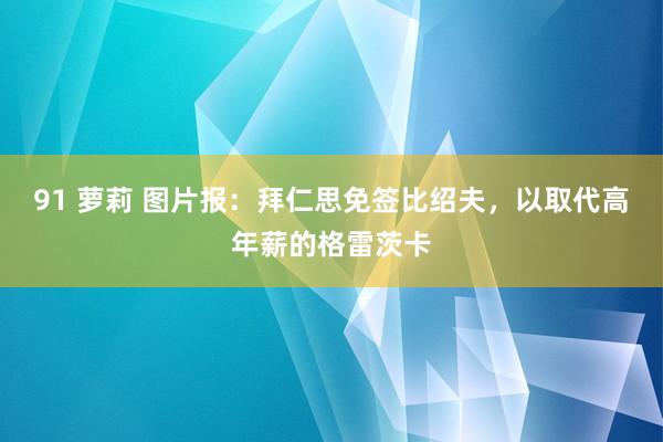 91 萝莉 图片报：拜仁思免签比绍夫，以取代高年薪的格雷茨卡