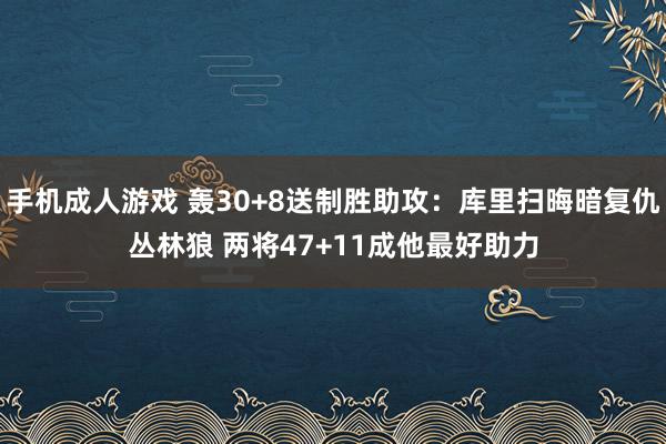 手机成人游戏 轰30+8送制胜助攻：库里扫晦暗复仇丛林狼 两将47+11成他最好助力