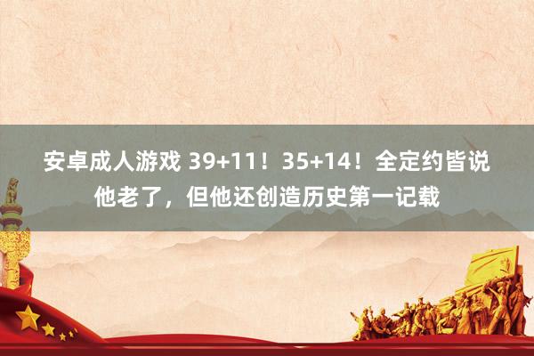 安卓成人游戏 39+11！35+14！全定约皆说他老了，但他还创造历史第一记载