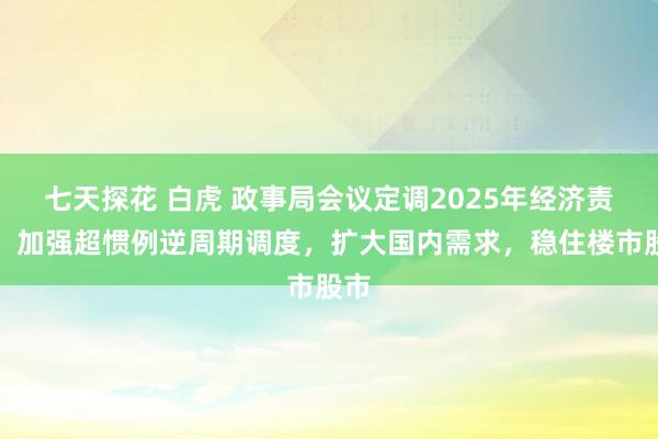 七天探花 白虎 政事局会议定调2025年经济责任：加强超惯例逆周期调度，扩大国内需求，稳住楼市股市