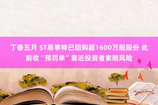 丁香五月 ST易事特已回购超1600万股股份 此前收“预罚单”靠近投资者索赔风险