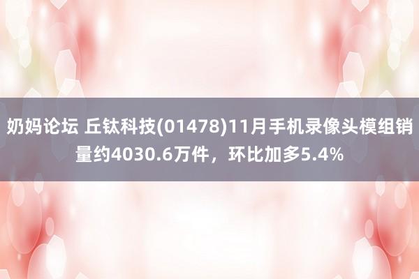 奶妈论坛 丘钛科技(01478)11月手机录像头模组销量约4030.6万件，环比加多5.4%