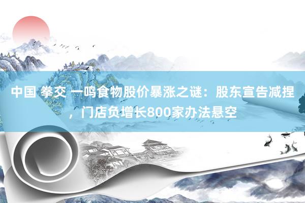 中国 拳交 一鸣食物股价暴涨之谜：股东宣告减捏，门店负增长800家办法悬空