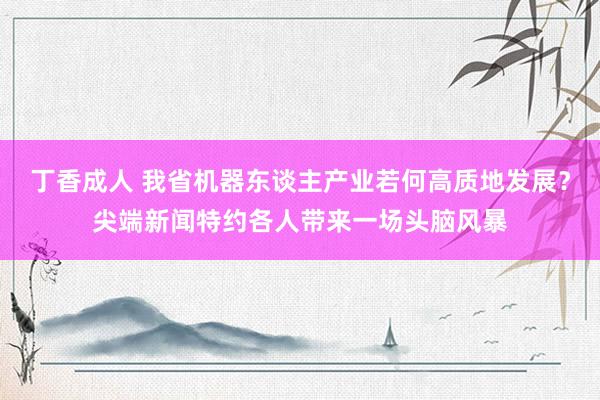 丁香成人 我省机器东谈主产业若何高质地发展？尖端新闻特约各人带来一场头脑风暴